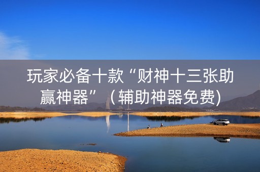 玩家必备十款“财神十三张助赢神器”（辅助神器免费)