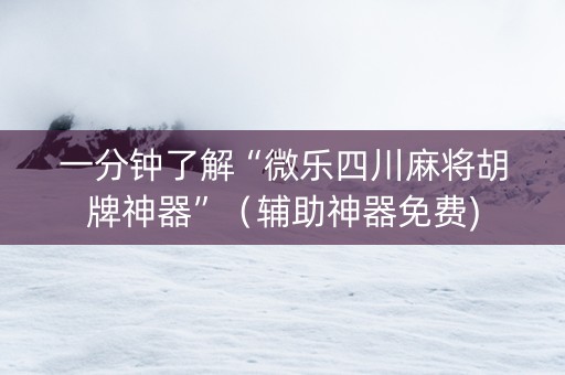 一分钟了解“微乐四川麻将胡牌神器”（辅助神器免费)