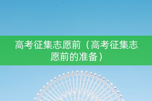 高考征集志愿前（高考征集志愿前的准备）