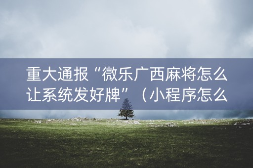 重大通报“微乐广西麻将怎么让系统发好牌”（小程序怎么才会赢)