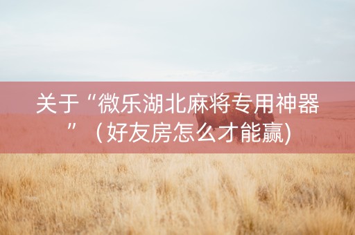 关于“微乐湖北麻将专用神器”（好友房怎么才能赢)