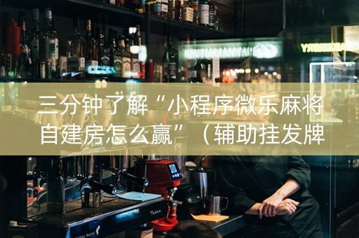 三分钟了解“小程序微乐麻将自建房怎么赢”（辅助挂发牌规律)