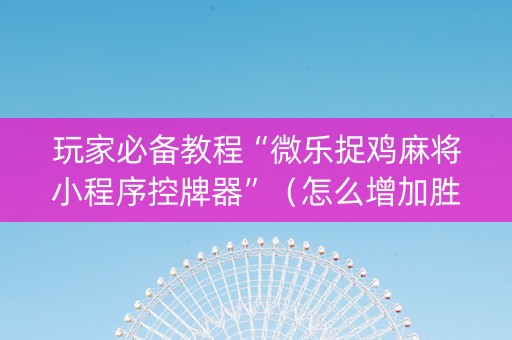 玩家必备教程“微乐捉鸡麻将小程序控牌器”（怎么增加胜率)