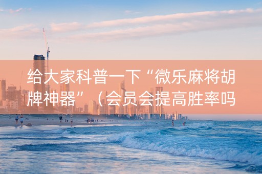 给大家科普一下“微乐麻将胡牌神器”（会员会提高胜率吗)