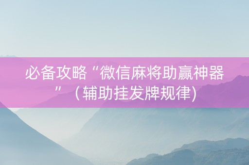 必备攻略“微信麻将助赢神器”（辅助挂发牌规律)