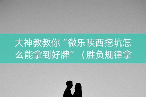 大神教教你“微乐陕西挖坑怎么能拿到好牌”（胜负规律拿好牌)