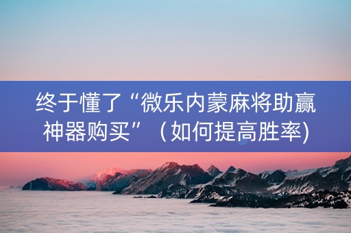 终于懂了“微乐内蒙麻将助赢神器购买”（如何提高胜率)