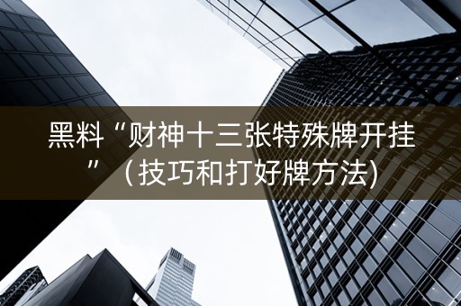 黑料“财神十三张特殊牌开挂”（技巧和打好牌方法)