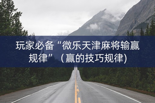 玩家必备“微乐天津麻将输赢规律”（赢的技巧规律)