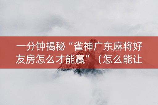 一分钟揭秘“雀神广东麻将好友房怎么才能赢”（怎么能让牌好一点)