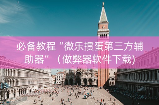 必备教程“微乐掼蛋第三方辅助器”（做弊器软件下载)