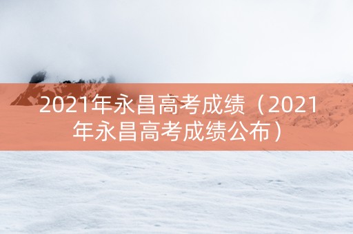 2021年永昌高考成绩（2021年永昌高考成绩公布）