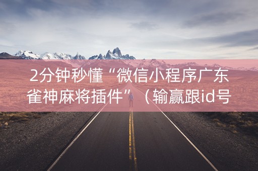 2分钟秒懂“微信小程序广东雀神麻将插件”（输赢跟id号有关系吗)