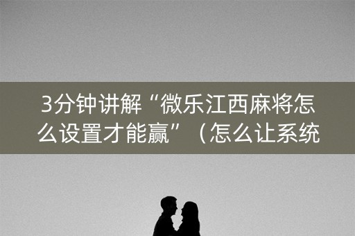 3分钟讲解“微乐江西麻将怎么设置才能赢”（怎么让系统给自己好牌)