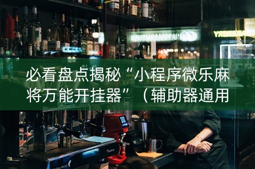 必看盘点揭秘“小程序微乐麻将万能开挂器”（辅助器通用版)