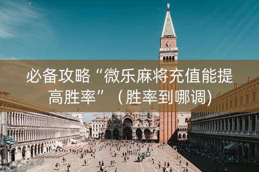 必备攻略“微乐麻将充值能提高胜率”（胜率到哪调)