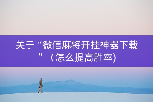 关于“微信麻将开挂神器下载”（怎么提高胜率)