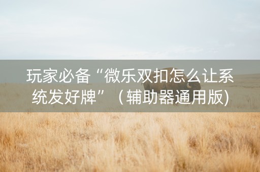 玩家必备“微乐双扣怎么让系统发好牌”（辅助器通用版)