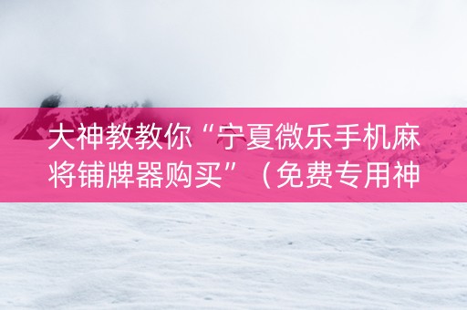 大神教教你“宁夏微乐手机麻将铺牌器购买”（免费专用神器)
