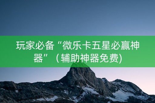 玩家必备“微乐卡五星必赢神器”（辅助神器免费)