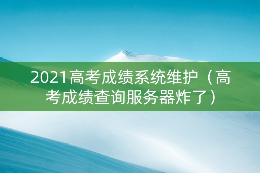 2021高考成绩系统维护（高考成绩查询服务器炸了）