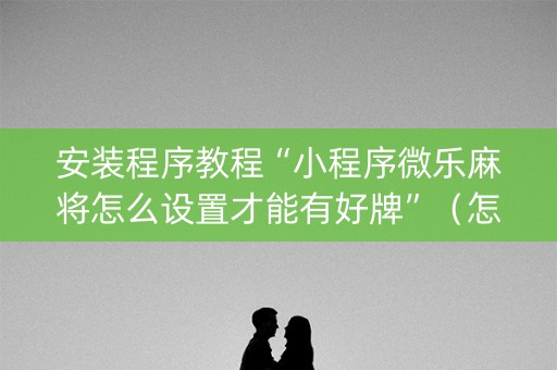安装程序教程“小程序微乐麻将怎么设置才能有好牌”（怎么让系统给自己好牌)
