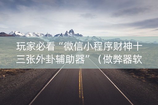 玩家必看“微信小程序财神十三张外卦辅助器”（做弊器软件下载)