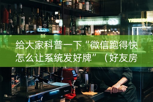 给大家科普一下“微信跑得快怎么让系统发好牌”（好友房怎么才能赢)