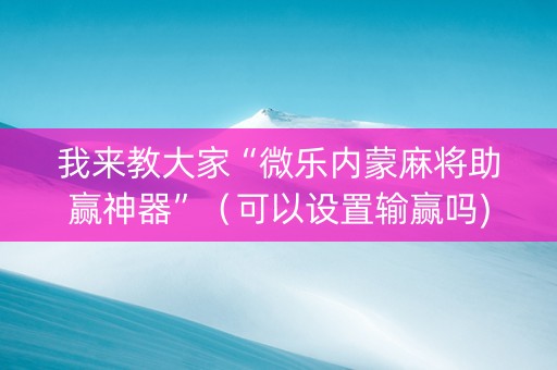 我来教大家“微乐内蒙麻将助赢神器”（可以设置输赢吗)
