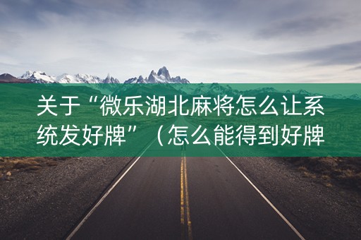 关于“微乐湖北麻将怎么让系统发好牌”（怎么能得到好牌)