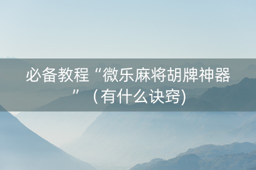 必备教程“微乐麻将胡牌神器”（有什么诀窍)