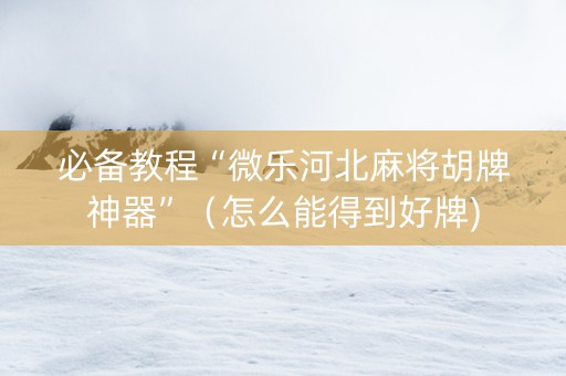必备教程“微乐河北麻将胡牌神器”（怎么能得到好牌)