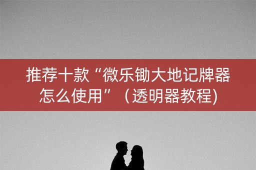 推荐十款“微乐锄大地记牌器怎么使用”（透明器教程)