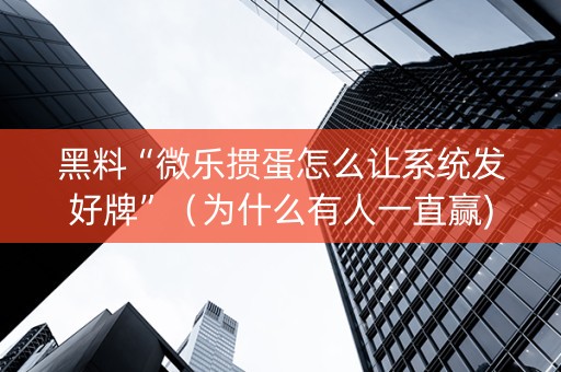 黑料“微乐掼蛋怎么让系统发好牌”（为什么有人一直赢)