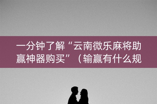 一分钟了解“云南微乐麻将助赢神器购买”（输赢有什么规律)