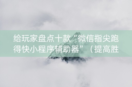 给玩家盘点十款“微信指尖跑得快小程序辅助器”（提高胜率技巧)