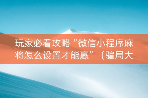玩家必看攻略“微信小程序麻将怎么设置才能赢”（骗局大揭秘)