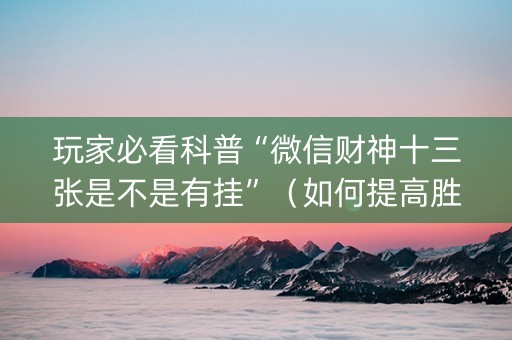 玩家必看科普“微信财神十三张是不是有挂”（如何提高胜率)