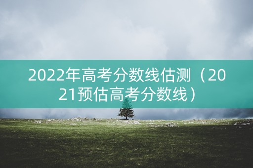 2022年高考分数线估测（2021预估高考分数线）