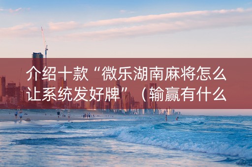 介绍十款“微乐湖南麻将怎么让系统发好牌”（输赢有什么规律)
