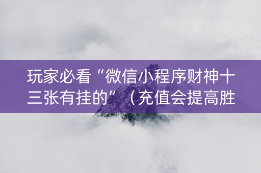 玩家必看“微信小程序财神十三张有挂的”（充值会提高胜率么)