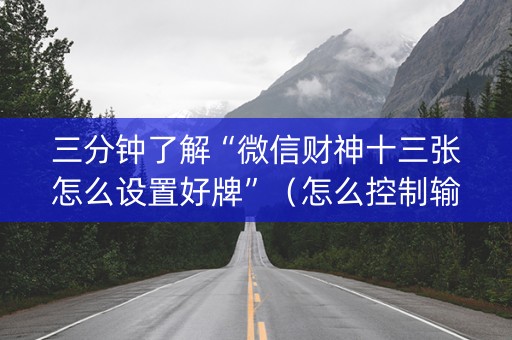 三分钟了解“微信财神十三张怎么设置好牌”（怎么控制输赢)
