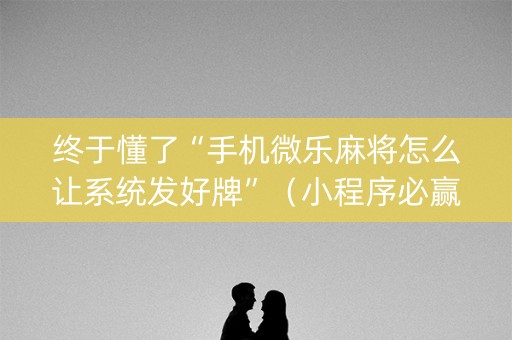 终于懂了“手机微乐麻将怎么让系统发好牌”（小程序必赢神器)