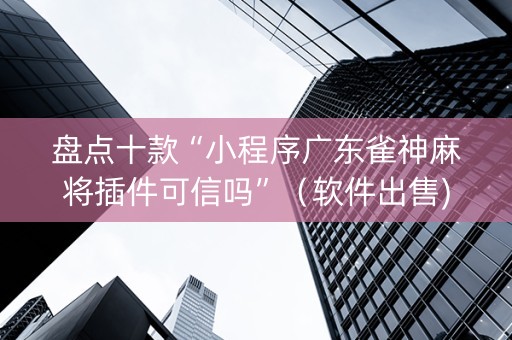盘点十款“小程序广东雀神麻将插件可信吗”（软件出售)