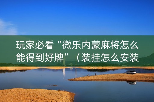 玩家必看“微乐内蒙麻将怎么能得到好牌”（装挂怎么安装)