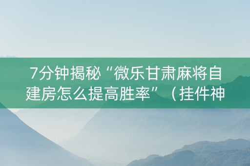 7分钟揭秘“微乐甘肃麻将自建房怎么提高胜率”（挂件神器)