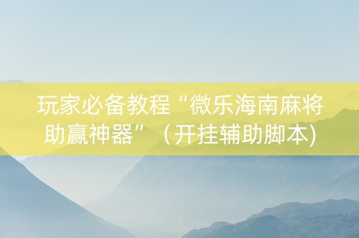 玩家必备教程“微乐海南麻将助赢神器”（开挂辅助脚本)