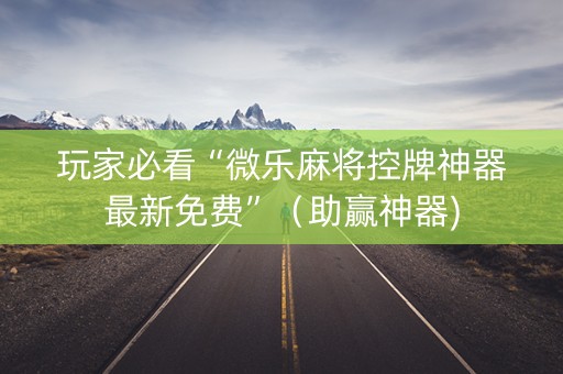 玩家必看“微乐麻将控牌神器最新免费”（助赢神器)