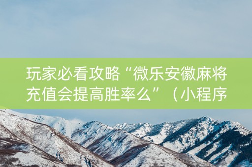 玩家必看攻略“微乐安徽麻将充值会提高胜率么”（小程序必赢神器)