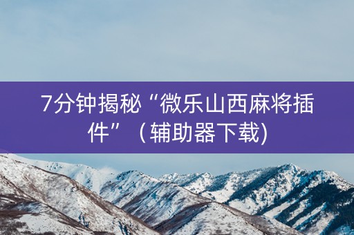 7分钟揭秘“微乐山西麻将插件”（辅助器下载)